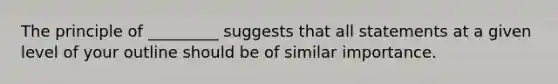 The principle of _________ suggests that all statements at a given level of your outline should be of similar importance.