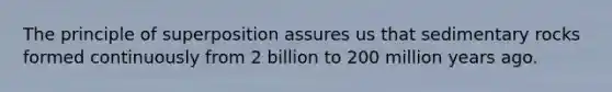 The principle of superposition assures us that sedimentary rocks formed continuously from 2 billion to 200 million years ago.