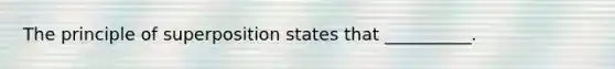 The principle of superposition states that __________.