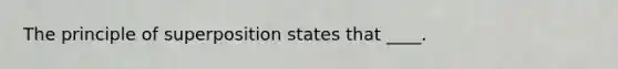 The principle of superposition states that ____.​