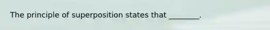 The principle of superposition states that ________.