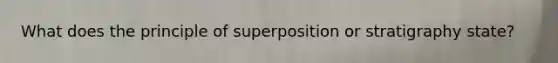 What does the principle of superposition or stratigraphy state?