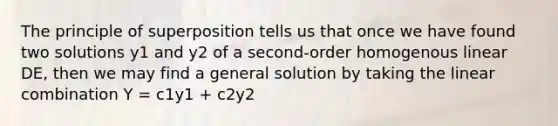 The principle of superposition tells us that once we have found two solutions y1 and y2 of a second-order homogenous linear DE, then we may find a general solution by taking the linear combination Y = c1y1 + c2y2