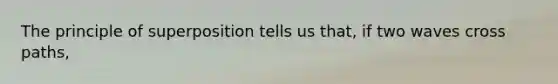 The principle of superposition tells us that, if two waves cross paths,