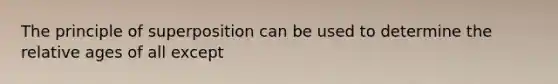 The principle of superposition can be used to determine the relative ages of all except