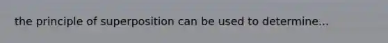 the principle of superposition can be used to determine...