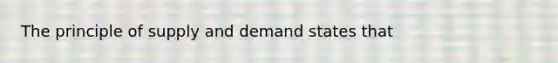 The principle of supply and demand states that