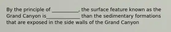 By the principle of ___________, the surface feature known as the Grand Canyon is______________ than the sedimentary formations that are exposed in the side walls of the Grand Canyon