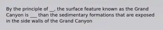 By the principle of __, the surface feature known as the Grand Canyon is ___ than the sedimentary formations that are exposed in the side walls of the Grand Canyon