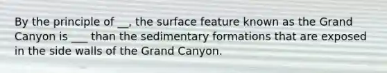 By the principle of __, the surface feature known as the Grand Canyon is ___ than the sedimentary formations that are exposed in the side walls of the Grand Canyon.