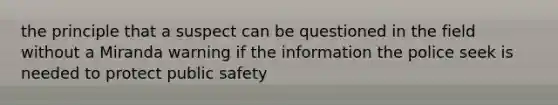 the principle that a suspect can be questioned in the field without a Miranda warning if the information the police seek is needed to protect public safety