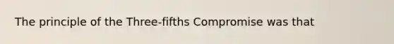 The principle of the Three-fifths Compromise was that