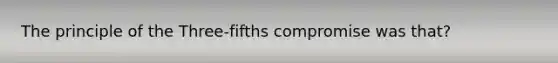 The principle of the Three-fifths compromise was that?