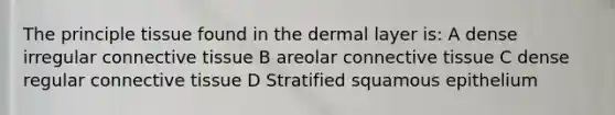 The principle tissue found in the dermal layer is: A dense irregular <a href='https://www.questionai.com/knowledge/kYDr0DHyc8-connective-tissue' class='anchor-knowledge'>connective tissue</a> B areolar connective tissue C dense regular connective tissue D Stratified squamous epithelium