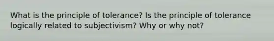 What is the principle of tolerance? Is the principle of tolerance logically related to subjectivism? Why or why not?