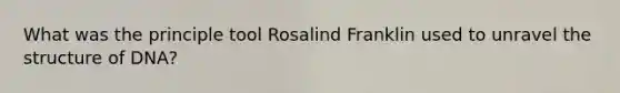 What was the principle tool Rosalind Franklin used to unravel the structure of DNA?