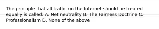 The principle that all traffic on the Internet should be treated equally is called: A. Net neutrality B. The Fairness Doctrine C. Professionalism D. None of the above