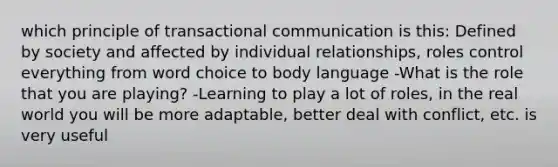 which principle of transactional communication is this: Defined by society and affected by individual relationships, roles control everything from word choice to body language -What is the role that you are playing? -Learning to play a lot of roles, in the real world you will be more adaptable, better deal with conflict, etc. is very useful