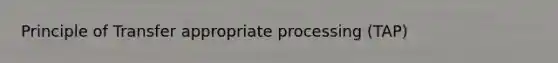 Principle of Transfer appropriate processing (TAP)