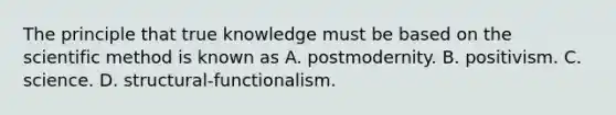 The principle that true knowledge must be based on the scientific method is known as A. postmodernity. B. positivism. C. science. D. structural-functionalism.