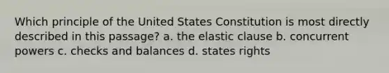 Which principle of the United States Constitution is most directly described in this passage? a. the elastic clause b. concurrent powers c. checks and balances d. states rights