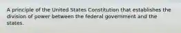 A principle of the United States Constitution that establishes the division of power between the federal government and the states.