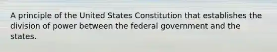 A principle of the United States Constitution that establishes the division of power between the federal government and the states.