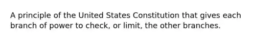 A principle of the United States Constitution that gives each branch of power to check, or limit, the other branches.