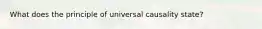 What does the principle of universal causality state?