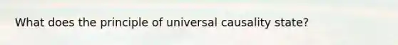 What does the principle of universal causality state?