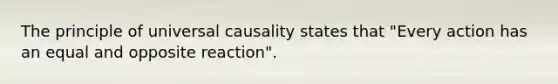 The principle of universal causality states that "Every action has an equal and opposite reaction".