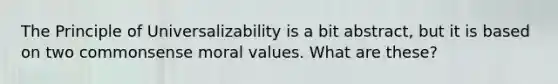 The Principle of Universalizability is a bit abstract, but it is based on two commonsense moral values. What are these?