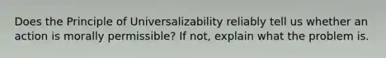 Does the Principle of Universalizability reliably tell us whether an action is morally permissible? If not, explain what the problem is.