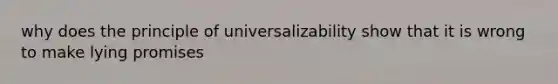 why does the principle of universalizability show that it is wrong to make lying promises