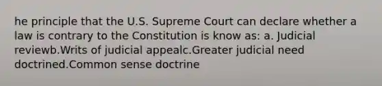 he principle that the U.S. Supreme Court can declare whether a law is contrary to the Constitution is know as: a. Judicial reviewb.Writs of judicial appealc.Greater judicial need doctrined.Common sense doctrine