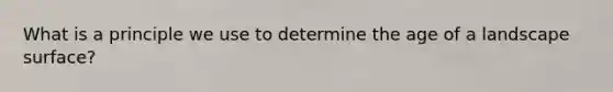 What is a principle we use to determine the age of a landscape surface?