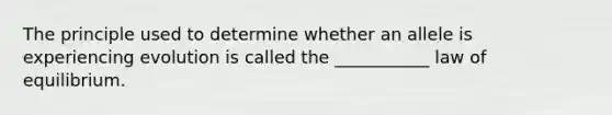 The principle used to determine whether an allele is experiencing evolution is called the ___________ law of equilibrium.