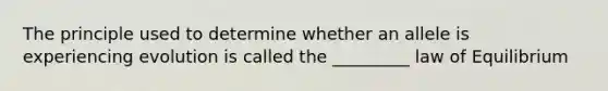 The principle used to determine whether an allele is experiencing evolution is called the _________ law of Equilibrium