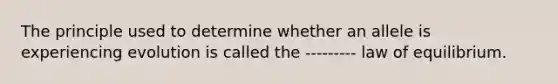 The principle used to determine whether an allele is experiencing evolution is called the --------- law of equilibrium.