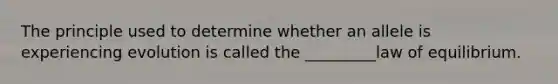 The principle used to determine whether an allele is experiencing evolution is called the _________law of equilibrium.