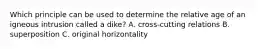 Which principle can be used to determine the relative age of an igneous intrusion called a dike? A. cross-cutting relations B. superposition C. original horizontality