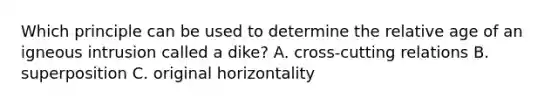 Which principle can be used to determine the relative age of an igneous intrusion called a dike? A. cross-cutting relations B. superposition C. original horizontality