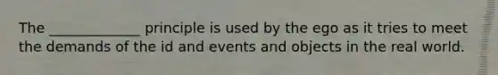 The _____________ principle is used by the ego as it tries to meet the demands of the id and events and objects in the real world.