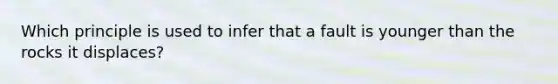 Which principle is used to infer that a fault is younger than the rocks it displaces?