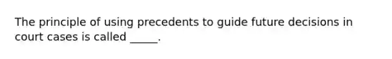 The principle of using precedents to guide future decisions in court cases is called _____.