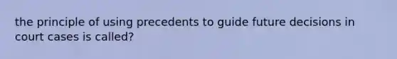 the principle of using precedents to guide future decisions in court cases is called?