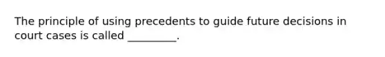 The principle of using precedents to guide future decisions in court cases is called _________.
