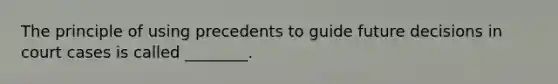 The principle of using precedents to guide future decisions in court cases is called ________.