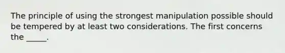 The principle of using the strongest manipulation possible should be tempered by at least two considerations. The first concerns the _____.