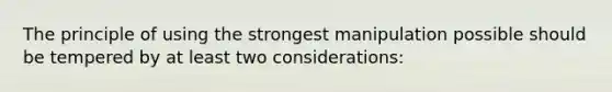 The principle of using the strongest manipulation possible should be tempered by at least two considerations: